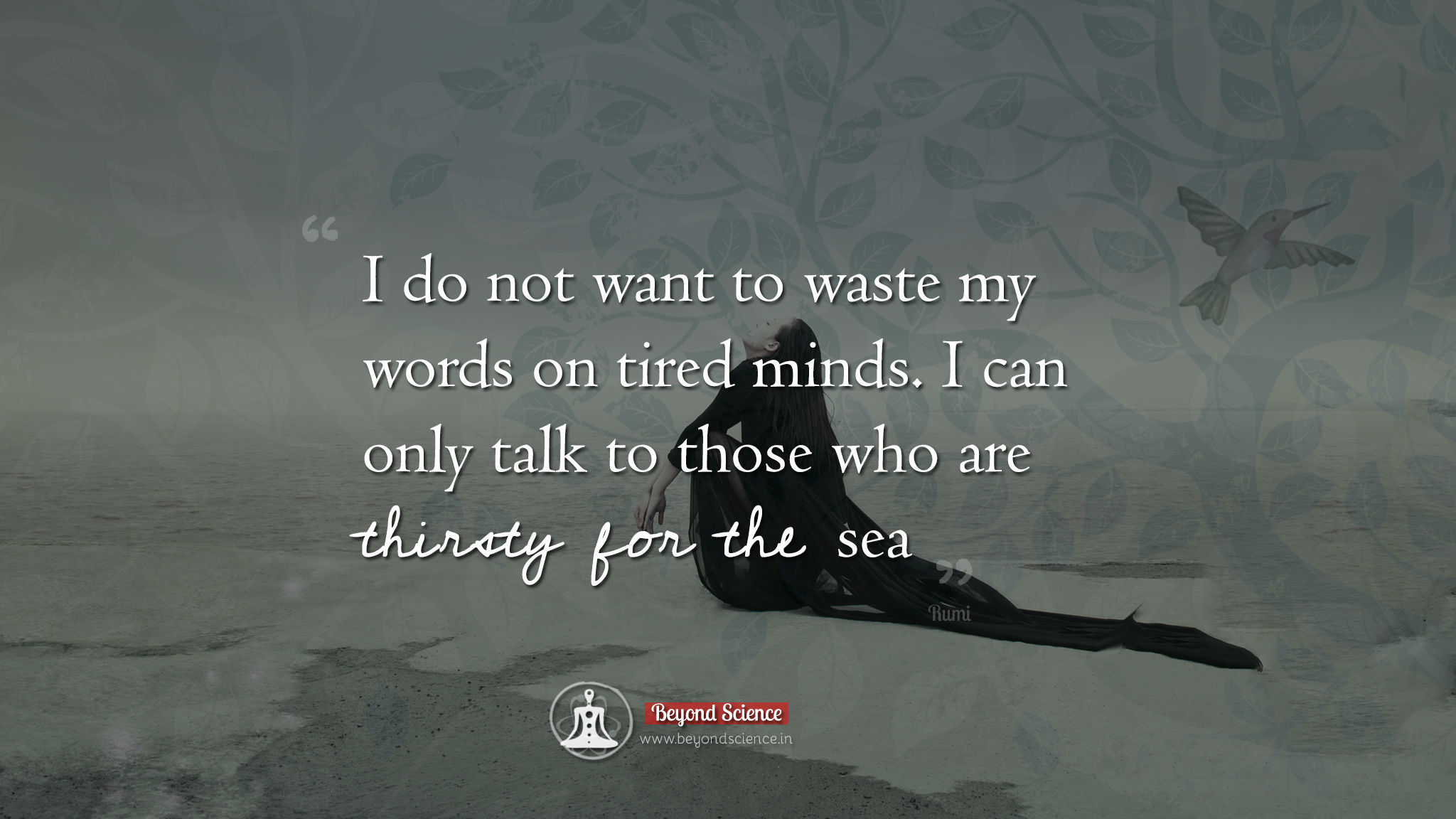 I do not want to waste my words on tired minds. I can only talk to those who are thirsty for the sea